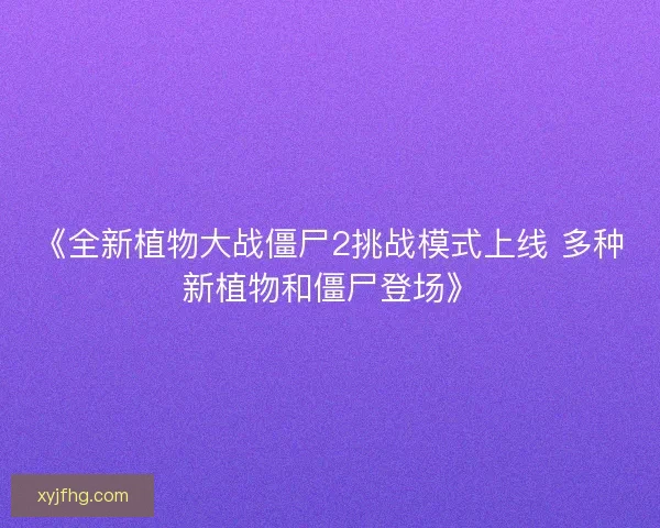 《全新植物大战僵尸2挑战模式上线 多种新植物和僵尸登场》
