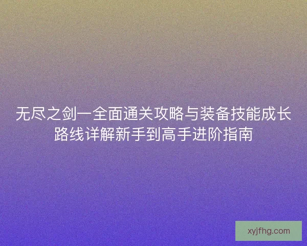 无尽之剑一全面通关攻略与装备技能成长路线详解新手到高手进阶指南