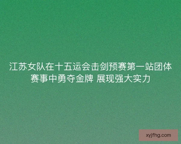 江苏女队在十五运会击剑预赛第一站团体赛事中勇夺金牌 展现强大实力