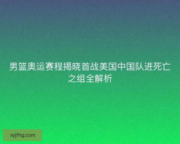 男篮奥运赛程揭晓首战美国中国队进死亡之组全解析