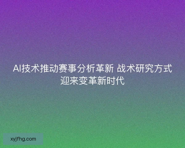 AI技术推动赛事分析革新 战术研究方式迎来变革新时代