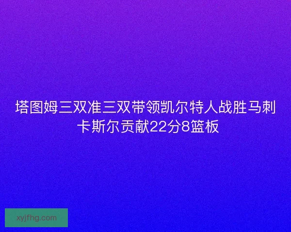 塔图姆三双准三双带领凯尔特人战胜马刺 卡斯尔贡献22分8篮板