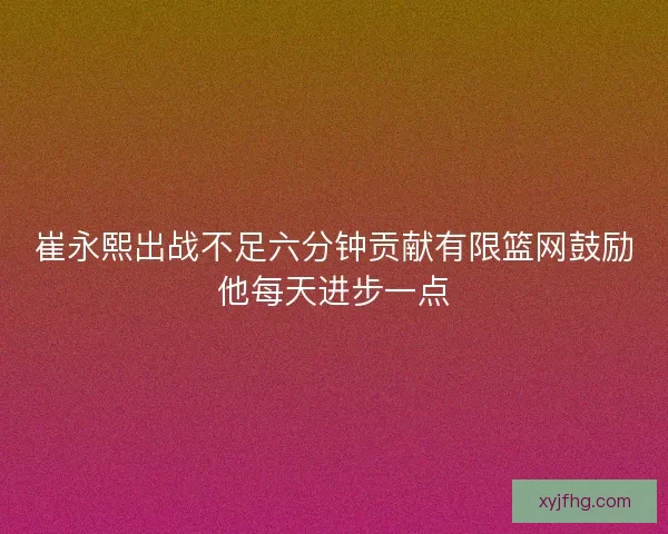崔永熙出战不足六分钟贡献有限篮网鼓励他每天进步一点