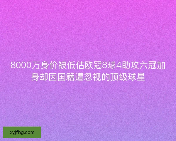 8000万身价被低估欧冠8球4助攻六冠加身却因国籍遭忽视的顶级球星
