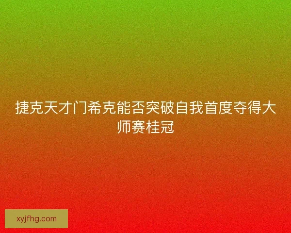 捷克天才门希克能否突破自我首度夺得大师赛桂冠