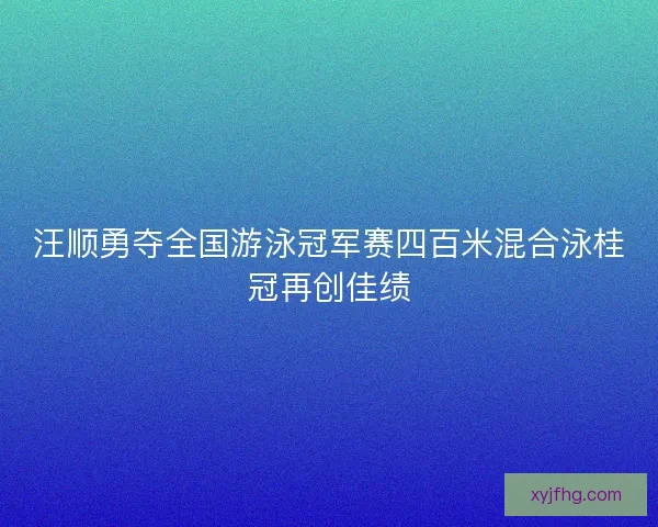汪顺勇夺全国游泳冠军赛四百米混合泳桂冠再创佳绩