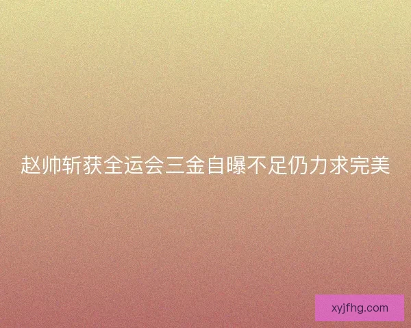 赵帅斩获全运会三金自曝不足仍力求完美