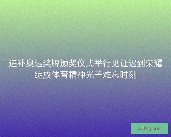 递补奥运奖牌颁奖仪式举行见证迟到荣耀绽放体育精神光芒难忘时刻