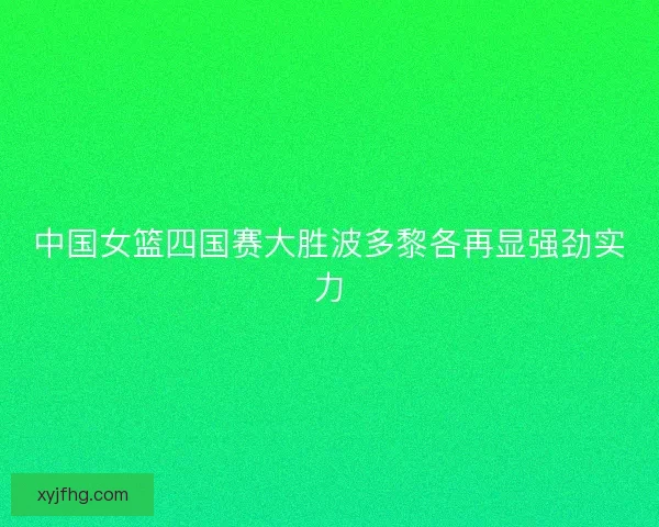 中国女篮四国赛大胜波多黎各再显强劲实力