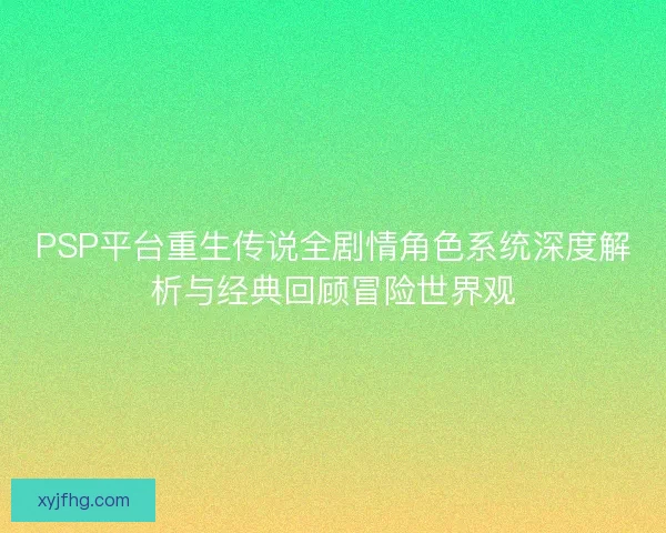 PSP平台重生传说全剧情角色系统深度解析与经典回顾冒险世界观