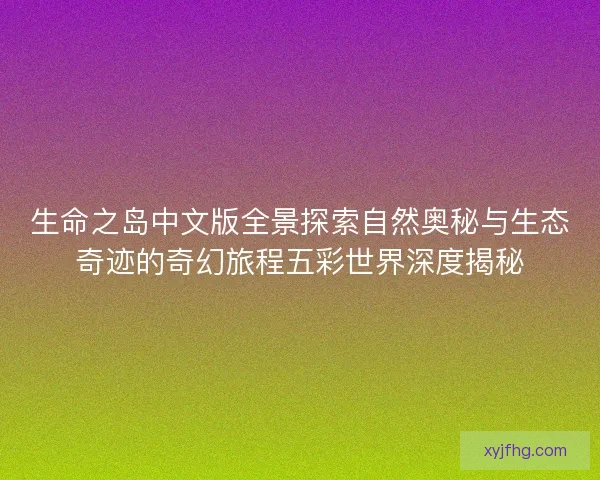 生命之岛中文版全景探索自然奥秘与生态奇迹的奇幻旅程五彩世界深度揭秘