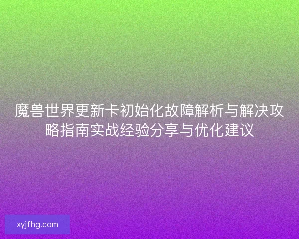魔兽世界更新卡初始化故障解析与解决攻略指南实战经验分享与优化建议
