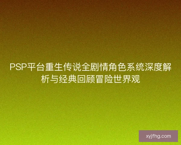 PSP平台重生传说全剧情角色系统深度解析与经典回顾冒险世界观