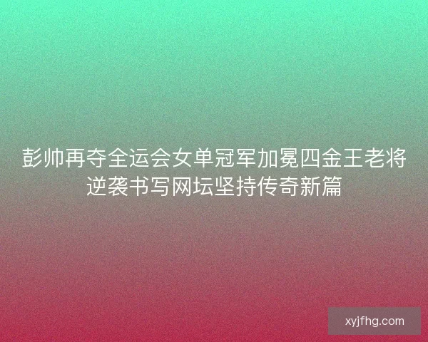 彭帅再夺全运会女单冠军加冕四金王老将逆袭书写网坛坚持传奇新篇