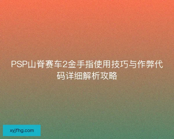 PSP山脊赛车2金手指使用技巧与作弊代码详细解析攻略